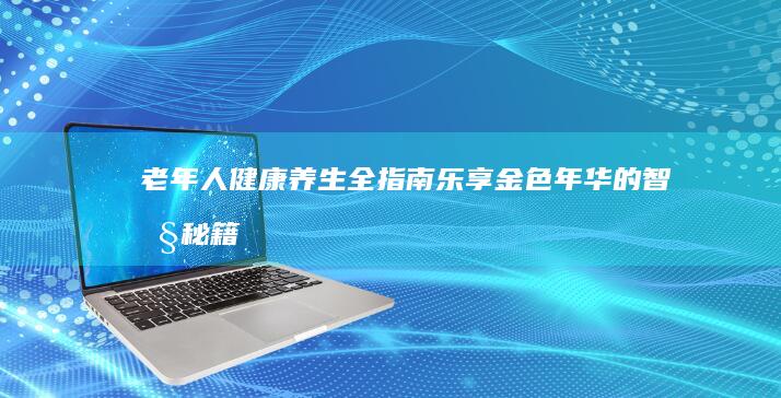 老年人健康养生全指南：乐享金色年华的智慧秘籍