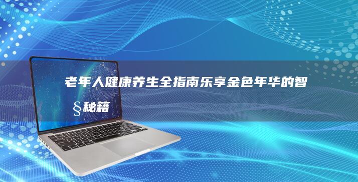 老年人健康养生全指南：乐享金色年华的智慧秘籍