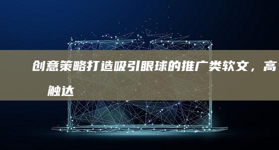 创意策略：打造吸引眼球的推广类软文，高效触达目标受众